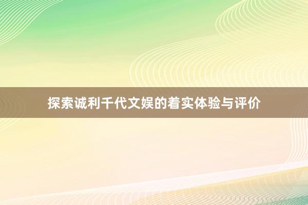 探索诚利千代文娱的着实体验与评价