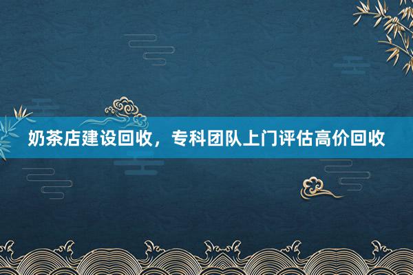 奶茶店建设回收，专科团队上门评估高价回收